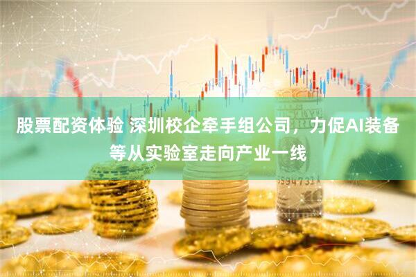 股票配资体验 深圳校企牵手组公司，力促AI装备等从实验室走向产业一线