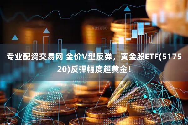 专业配资交易网 金价V型反弹，黄金股ETF(517520)反弹幅度超黄金！