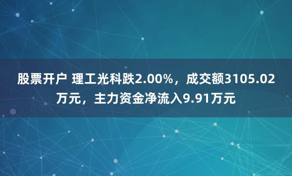 股票开户 理工光科跌2.00%，成交额3105.02万元，主力资金净流入9.91万元