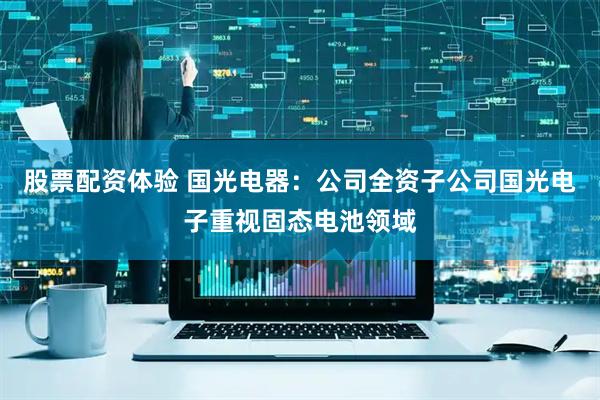 股票配资体验 国光电器：公司全资子公司国光电子重视固态电池领域