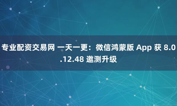 专业配资交易网 一天一更：微信鸿蒙版 App 获 8.0.12.48 邀测升级