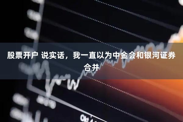 股票开户 说实话，我一直以为中金会和银河证券合并