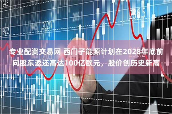 专业配资交易网 西门子能源计划在2028年底前向股东返还高达100亿欧元，股价创历史新高