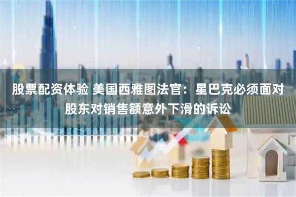 股票配资体验 美国西雅图法官：星巴克必须面对股东对销售额意外下滑的诉讼