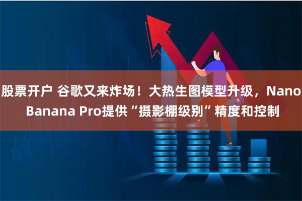 股票开户 谷歌又来炸场！大热生图模型升级，Nano Banana Pro提供“摄影棚级别”精度和控制