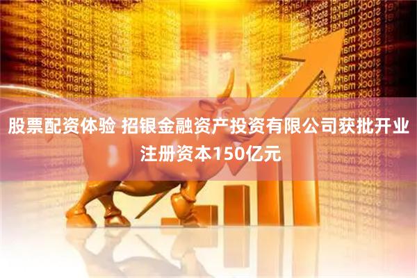 股票配资体验 招银金融资产投资有限公司获批开业 注册资本150亿元