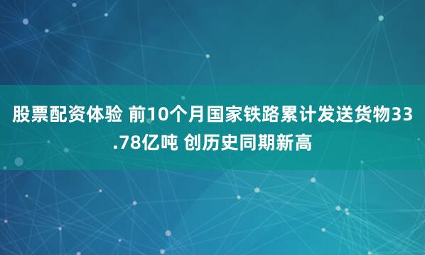 股票配资体验 前10个月国家铁路累计发送货物33.78亿吨 创历史同期新高