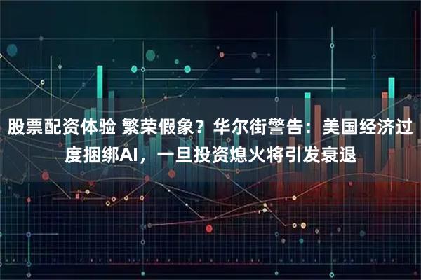 股票配资体验 繁荣假象？华尔街警告：美国经济过度捆绑AI，一旦投资熄火将引发衰退