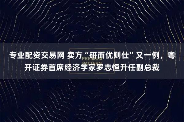 专业配资交易网 卖方“研而优则仕”又一例，粤开证券首席经济学家罗志恒升任副总裁