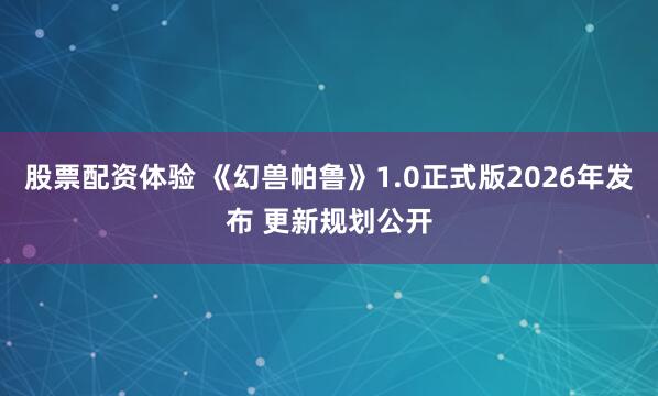 股票配资体验 《幻兽帕鲁》1.0正式版2026年发布 更新规划公开