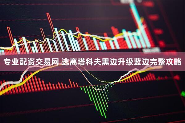 专业配资交易网 逃离塔科夫黑边升级蓝边完整攻略