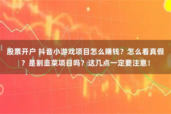 股票开户 抖音小游戏项目怎么赚钱？怎么看真假？是割韭菜项目吗？这几点一定要注意！
