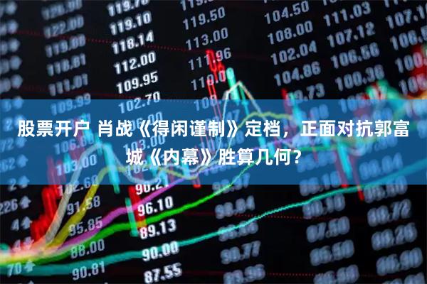 股票开户 肖战《得闲谨制》定档，正面对抗郭富城《内幕》胜算几何？