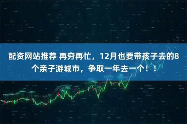 配资网站推荐 再穷再忙，12月也要带孩子去的8个亲子游城市，争取一年去一个！！