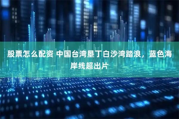 股票怎么配资 中国台湾垦丁白沙湾踏浪，蓝色海岸线超出片