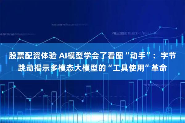 股票配资体验 AI模型学会了看图“动手”：字节跳动揭示多模态大模型的“工具使用”革命