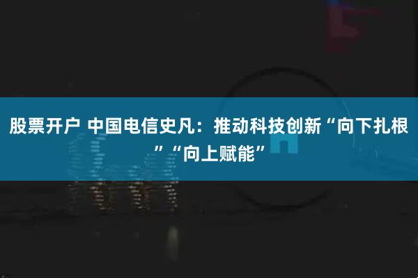 股票开户 中国电信史凡：推动科技创新“向下扎根”“向上赋能”
