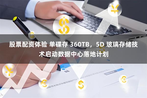 股票配资体验 单碟存 360TB，5D 玻璃存储技术启动数据中心落地计划