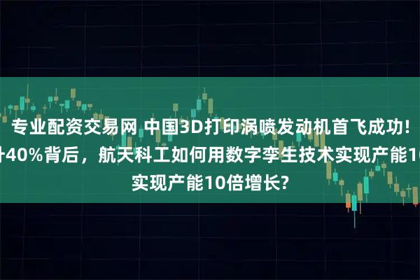 专业配资交易网 中国3D打印涡喷发动机首飞成功! 推力提升40%背后，航天科工如何用数字孪生技术实现产能10倍增长?