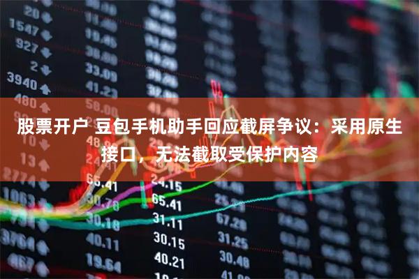 股票开户 豆包手机助手回应截屏争议：采用原生接口，无法截取受保护内容