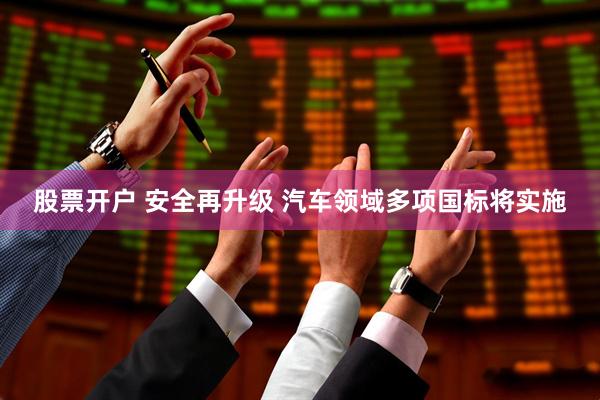 股票开户 安全再升级 汽车领域多项国标将实施