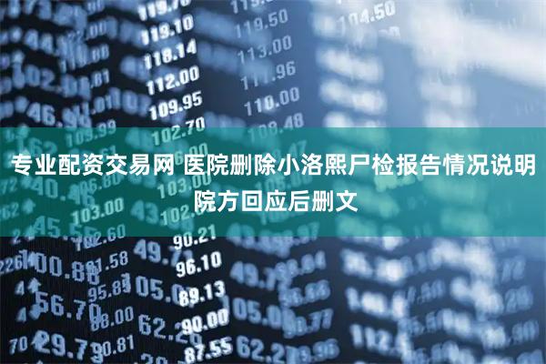 专业配资交易网 医院删除小洛熙尸检报告情况说明 院方回应后删文