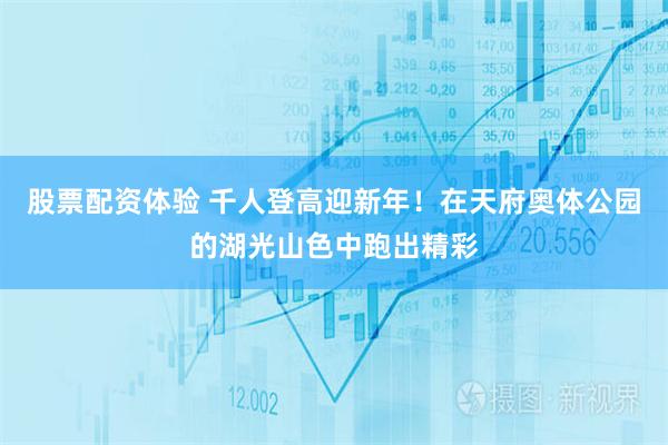 股票配资体验 千人登高迎新年！在天府奥体公园的湖光山色中跑出精彩