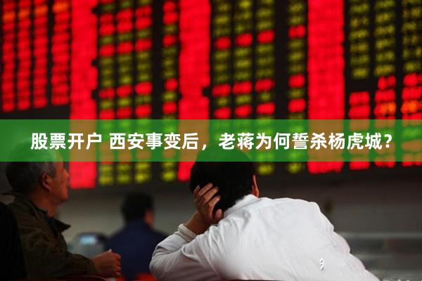 股票开户 西安事变后，老蒋为何誓杀杨虎城？