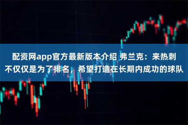 配资网app官方最新版本介绍 弗兰克：来热刺不仅仅是为了排名，希望打造在长期内成功的球队
