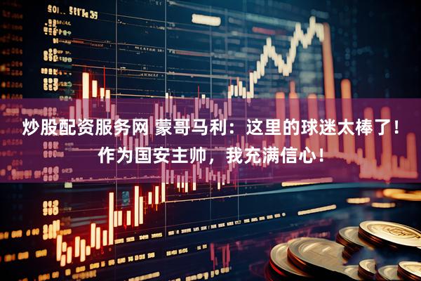 炒股配资服务网 蒙哥马利：这里的球迷太棒了！作为国安主帅，我充满信心！