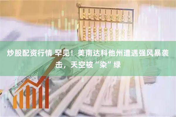 炒股配资行情 罕见！美南达科他州遭遇强风暴袭击，天空被“染”绿