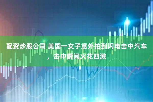 配资炒股公司 美国一女子意外拍到闪电击中汽车，击中瞬间火花四溅