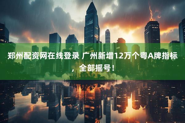 郑州配资网在线登录 广州新增12万个粤A牌指标，全部摇号！