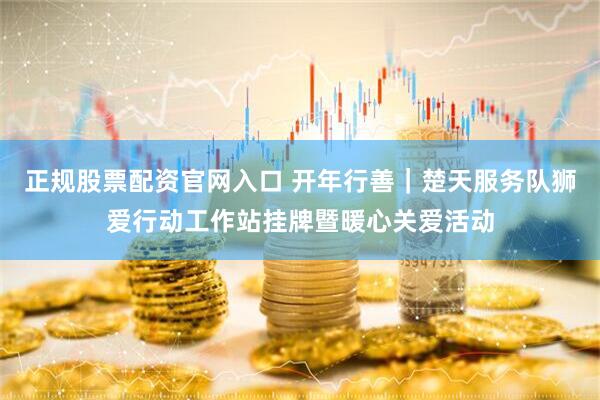 正规股票配资官网入口 开年行善｜楚天服务队狮爱行动工作站挂牌暨暖心关爱活动
