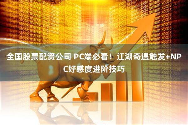 全国股票配资公司 PC端必看！江湖奇遇触发+NPC好感度进阶技巧