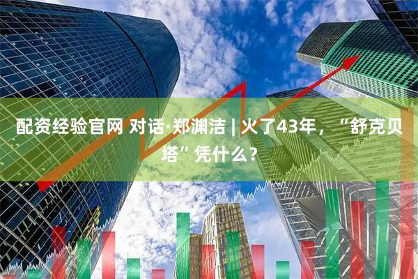 配资经验官网 对话·郑渊洁 | 火了43年，“舒克贝塔”凭什么？