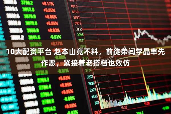 10大配资平台 赵本山竟不料，前徒弟闫学晶率先作恶，紧接着老搭档也效仿