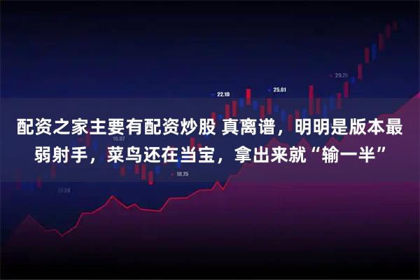 配资之家主要有配资炒股 真离谱，明明是版本最弱射手，菜鸟还在当宝，拿出来就“输一半”