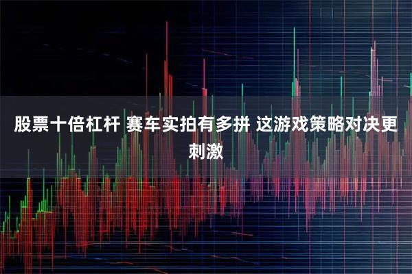 股票十倍杠杆 赛车实拍有多拼 这游戏策略对决更刺激