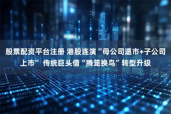 股票配资平台注册 港股连演“母公司退市+子公司上市” 传统巨头借“腾笼换鸟”转型升级