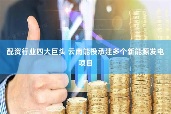 配资行业四大巨头 云南能投承建多个新能源发电项目