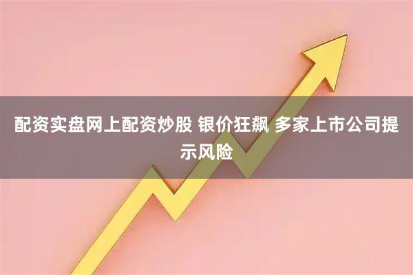 配资实盘网上配资炒股 银价狂飙 多家上市公司提示风险