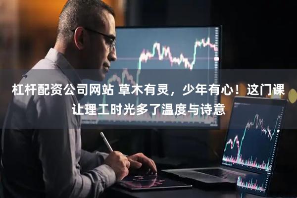杠杆配资公司网站 草木有灵，少年有心！这门课让理工时光多了温度与诗意