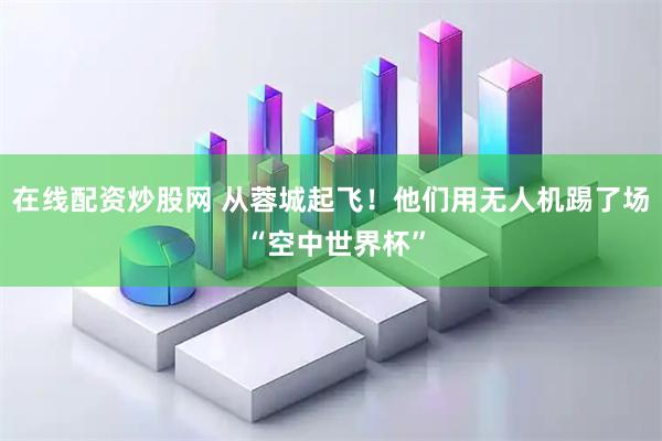 在线配资炒股网 从蓉城起飞！他们用无人机踢了场 “空中世界杯”