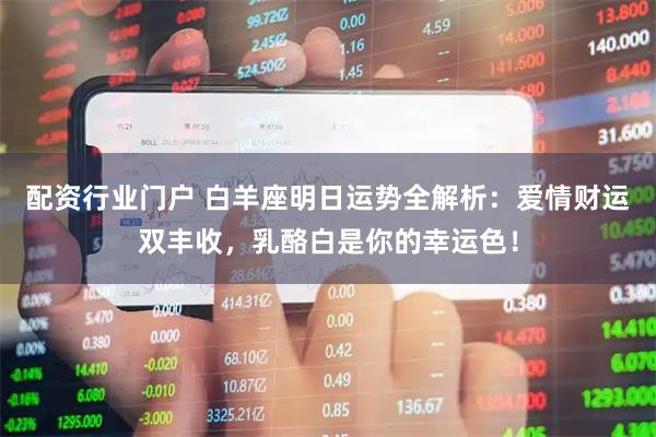 配资行业门户 白羊座明日运势全解析：爱情财运双丰收，乳酪白是你的幸运色！