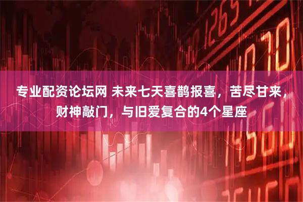 专业配资论坛网 未来七天喜鹊报喜,苦尽甘来,财神敲门,与旧爱复合的4个星座