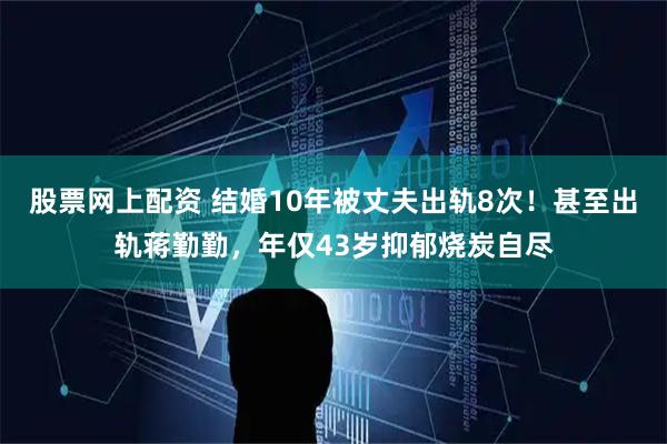 股票网上配资 结婚10年被丈夫出轨8次！甚至出轨蒋勤勤，年仅43岁抑郁烧炭自尽