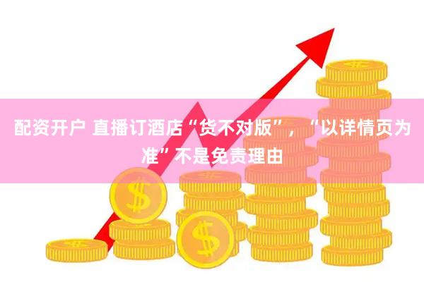 配资开户 直播订酒店“货不对版”，“以详情页为准”不是免责理由