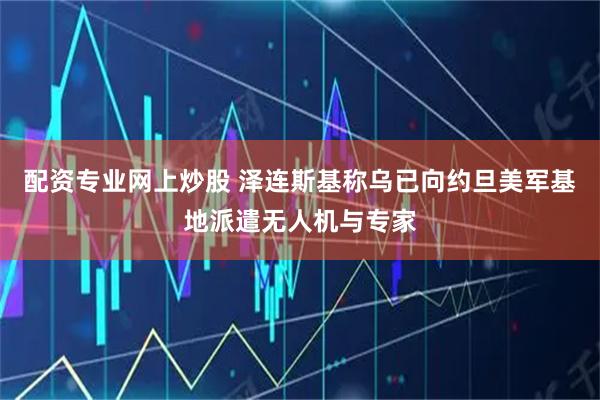配资专业网上炒股 泽连斯基称乌已向约旦美军基地派遣无人机与专家