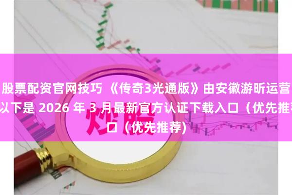 股票配资官网技巧 《传奇3光通版》由安徽游昕运营，以下是 2026 年 3 月最新官方认证下载入口（优先推荐)